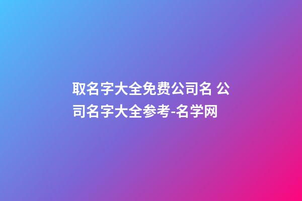 取名字大全免费公司名 公司名字大全参考-名学网-第1张-公司起名-玄机派